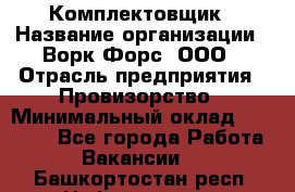 Комплектовщик › Название организации ­ Ворк Форс, ООО › Отрасль предприятия ­ Провизорство › Минимальный оклад ­ 35 000 - Все города Работа » Вакансии   . Башкортостан респ.,Нефтекамск г.